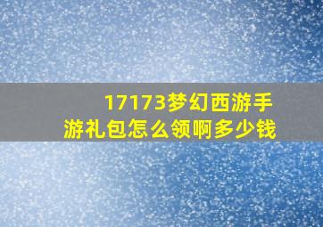 17173梦幻西游手游礼包怎么领啊多少钱