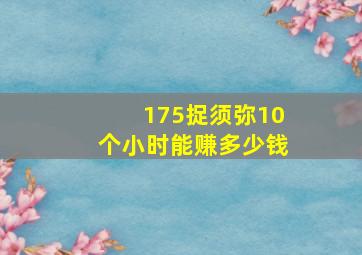 175捉须弥10个小时能赚多少钱