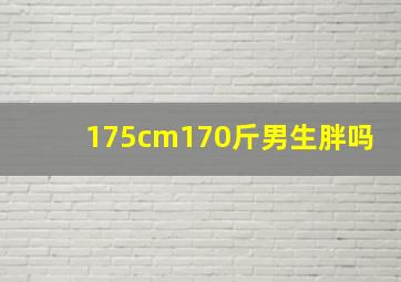 175cm170斤男生胖吗