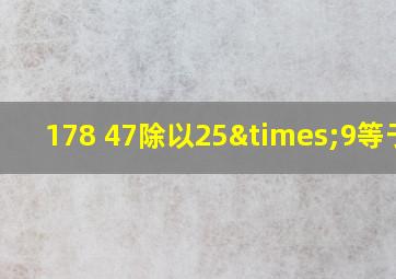 178+47除以25×9等于几