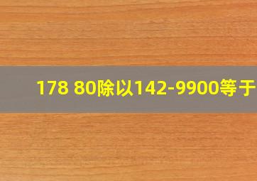 178+80除以142-9900等于几