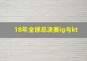 18年全球总决赛ig与kt