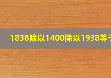 1838除以1400除以1938等于几