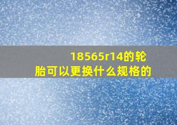 18565r14的轮胎可以更换什么规格的