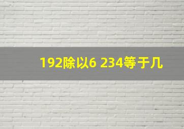 192除以6+234等于几