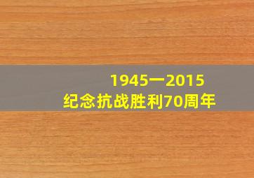 1945一2015纪念抗战胜利70周年