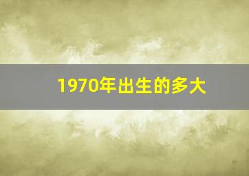 1970年出生的多大