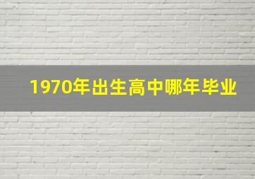 1970年出生高中哪年毕业