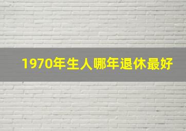 1970年生人哪年退休最好