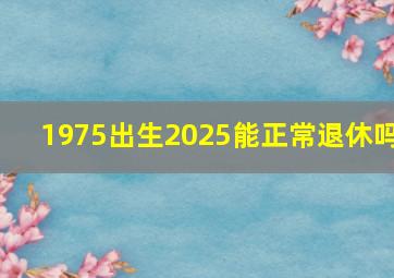 1975出生2025能正常退休吗