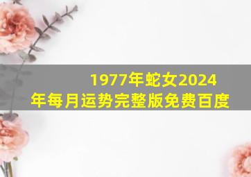 1977年蛇女2024年每月运势完整版免费百度