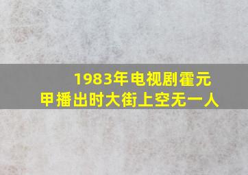 1983年电视剧霍元甲播出时大街上空无一人