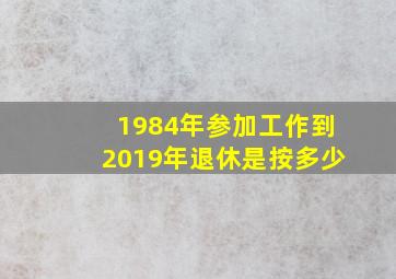 1984年参加工作到2019年退休是按多少