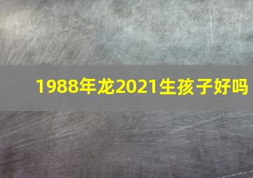 1988年龙2021生孩子好吗