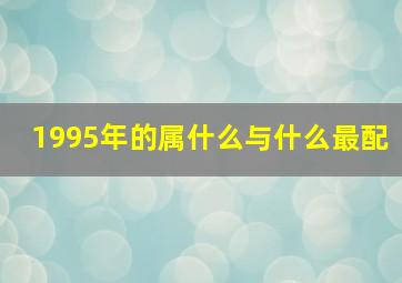 1995年的属什么与什么最配