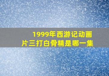 1999年西游记动画片三打白骨精是哪一集