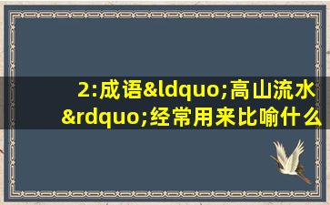 2:成语“高山流水”经常用来比喻什么?