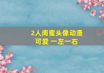 2人闺蜜头像动漫 可爱 一左一右