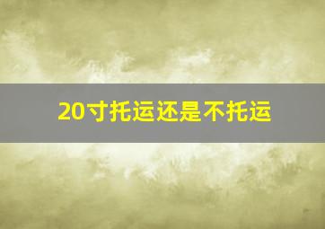 20寸托运还是不托运