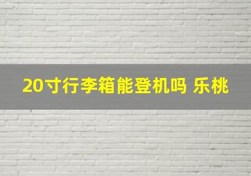 20寸行李箱能登机吗 乐桃