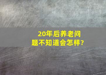 20年后养老问题不知道会怎样?