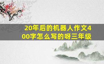 20年后的机器人作文400字怎么写的呀三年级