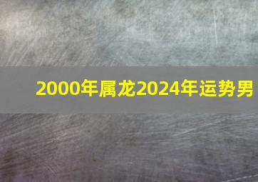 2000年属龙2024年运势男