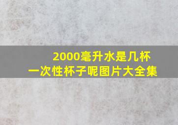 2000毫升水是几杯一次性杯子呢图片大全集