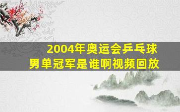 2004年奥运会乒乓球男单冠军是谁啊视频回放