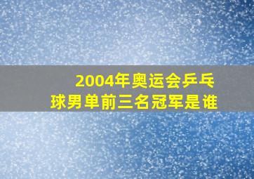 2004年奥运会乒乓球男单前三名冠军是谁