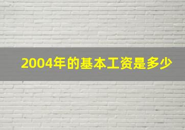 2004年的基本工资是多少