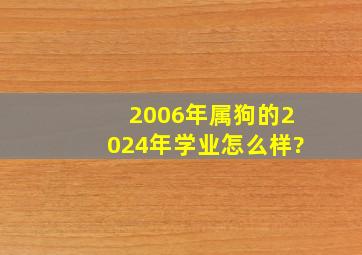 2006年属狗的2024年学业怎么样?