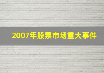 2007年股票市场重大事件