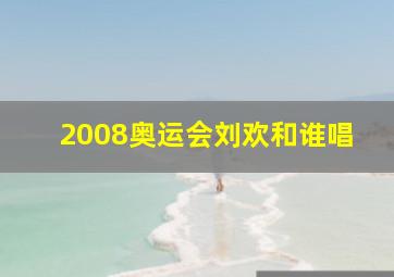 2008奥运会刘欢和谁唱