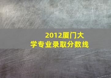 2012厦门大学专业录取分数线