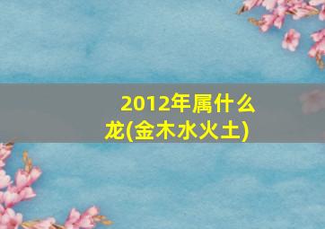 2012年属什么龙(金木水火土)