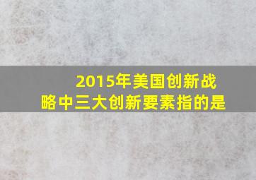 2015年美国创新战略中三大创新要素指的是