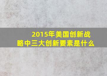 2015年美国创新战略中三大创新要素是什么