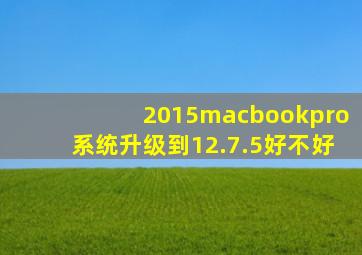 2015macbookpro系统升级到12.7.5好不好