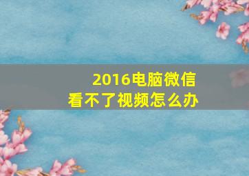 2016电脑微信看不了视频怎么办