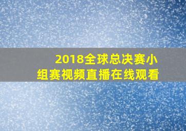 2018全球总决赛小组赛视频直播在线观看