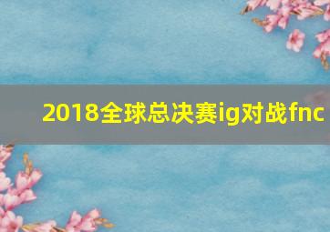 2018全球总决赛ig对战fnc