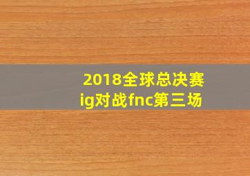 2018全球总决赛ig对战fnc第三场