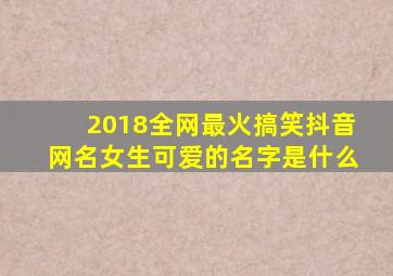 2018全网最火搞笑抖音网名女生可爱的名字是什么