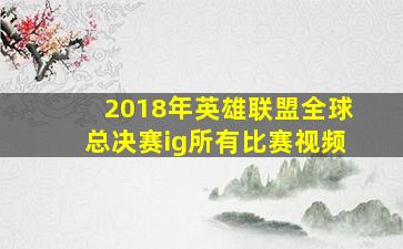 2018年英雄联盟全球总决赛ig所有比赛视频