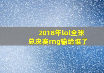 2018年lol全球总决赛rng输给谁了