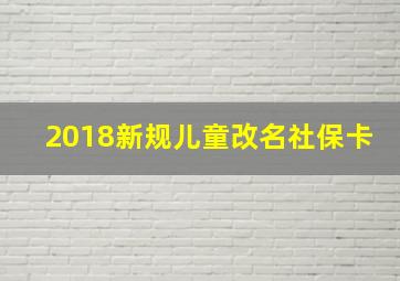 2018新规儿童改名社保卡