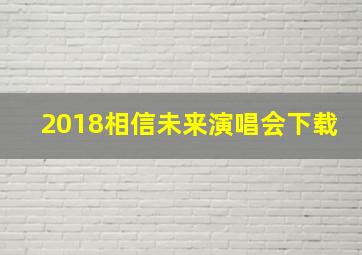 2018相信未来演唱会下载