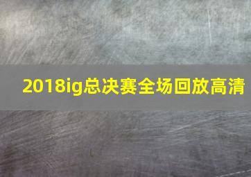 2018ig总决赛全场回放高清