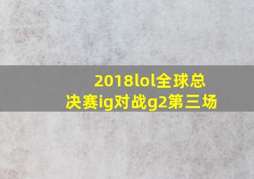 2018lol全球总决赛ig对战g2第三场